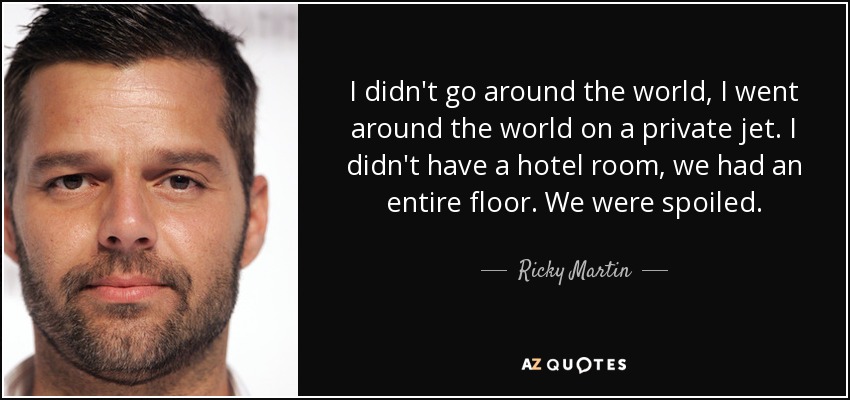 I didn't go around the world, I went around the world on a private jet. I didn't have a hotel room, we had an entire floor. We were spoiled. - Ricky Martin