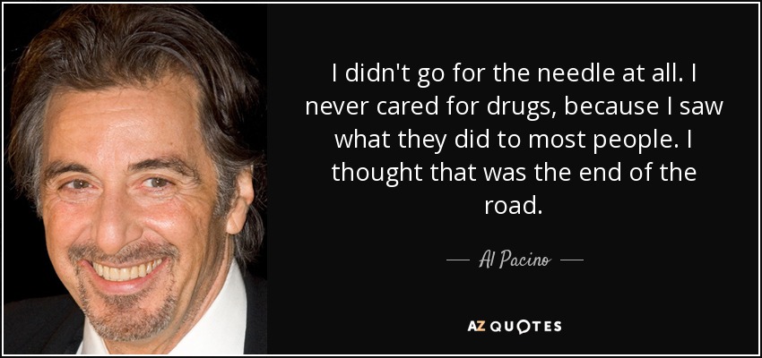 I didn't go for the needle at all. I never cared for drugs, because I saw what they did to most people. I thought that was the end of the road. - Al Pacino