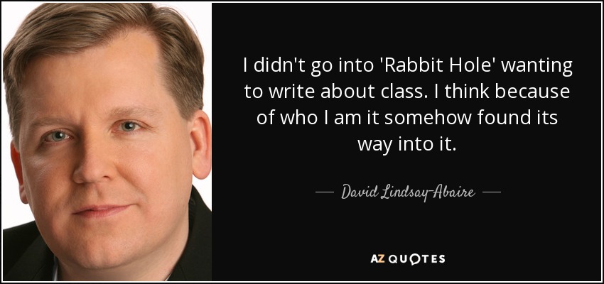 I didn't go into 'Rabbit Hole' wanting to write about class. I think because of who I am it somehow found its way into it. - David Lindsay-Abaire
