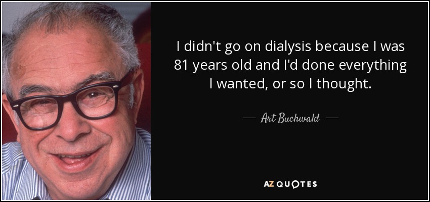 I didn't go on dialysis because I was 81 years old and I'd done everything I wanted, or so I thought. - Art Buchwald