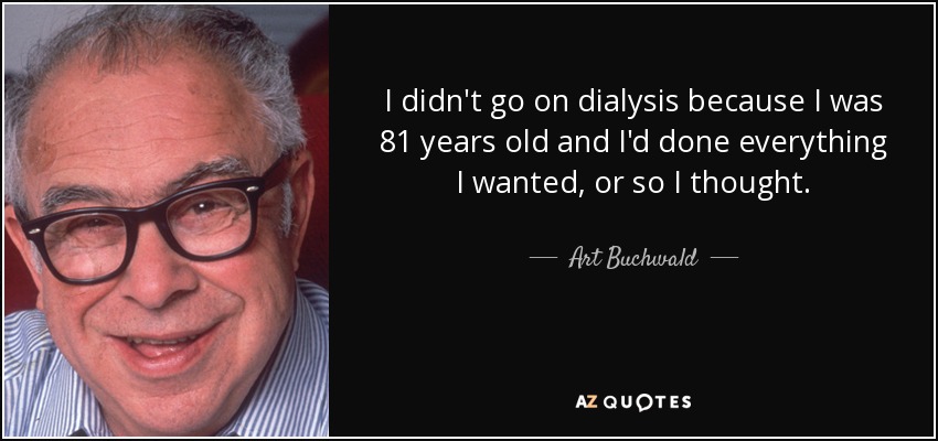 I didn't go on dialysis because I was 81 years old and I'd done everything I wanted, or so I thought. - Art Buchwald