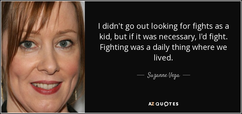 I didn't go out looking for fights as a kid, but if it was necessary, I'd fight. Fighting was a daily thing where we lived. - Suzanne Vega