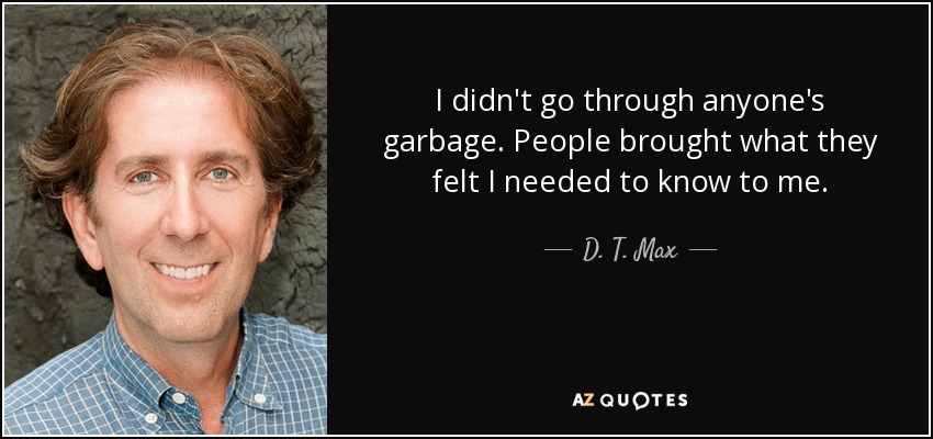 I didn't go through anyone's garbage. People brought what they felt I needed to know to me. - D. T. Max