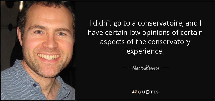 I didn't go to a conservatoire, and I have certain low opinions of certain aspects of the conservatory experience. - Mark Morris