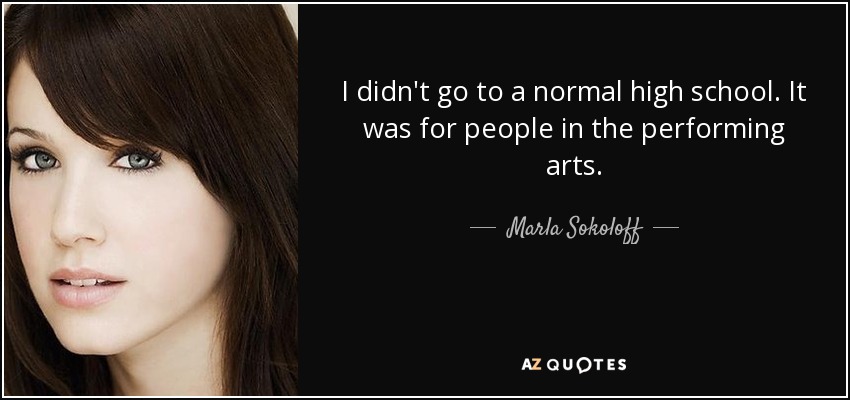 I didn't go to a normal high school. It was for people in the performing arts. - Marla Sokoloff