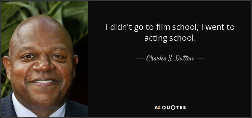 I didn't go to film school, I went to acting school. - Charles S. Dutton