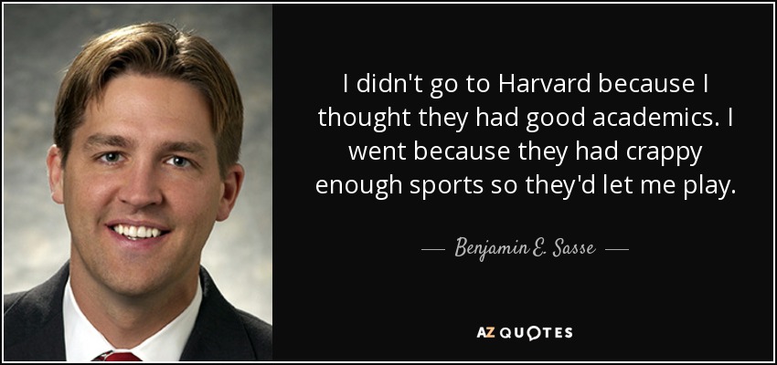 I didn't go to Harvard because I thought they had good academics. I went because they had crappy enough sports so they'd let me play. - Benjamin E. Sasse