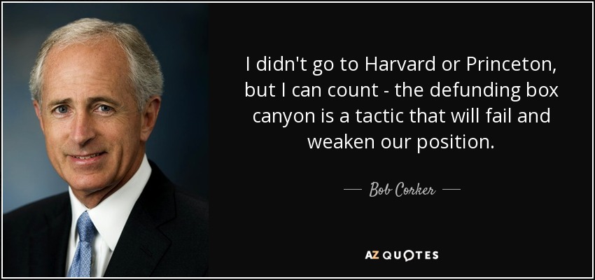 I didn't go to Harvard or Princeton, but I can count - the defunding box canyon is a tactic that will fail and weaken our position. - Bob Corker