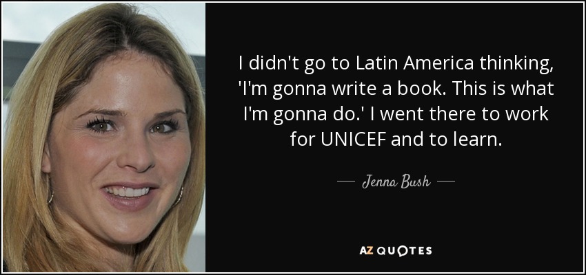 I didn't go to Latin America thinking, 'I'm gonna write a book. This is what I'm gonna do.' I went there to work for UNICEF and to learn. - Jenna Bush