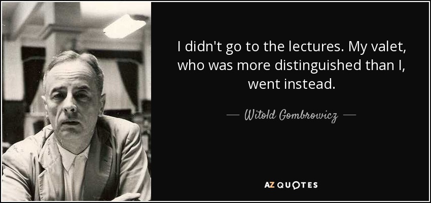 I didn't go to the lectures. My valet, who was more distinguished than I, went instead. - Witold Gombrowicz