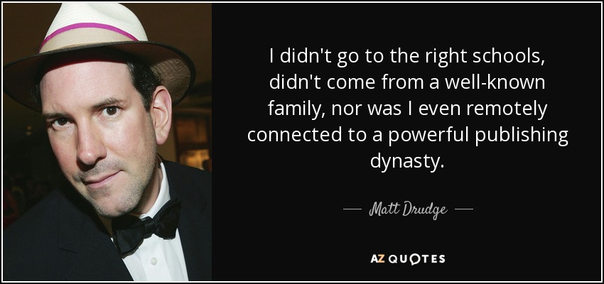 I didn't go to the right schools, didn't come from a well-known family, nor was I even remotely connected to a powerful publishing dynasty. - Matt Drudge