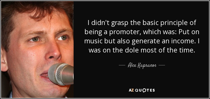 I didn't grasp the basic principle of being a promoter, which was: Put on music but also generate an income. I was on the dole most of the time. - Alex Kapranos