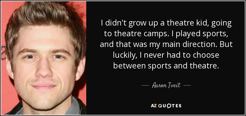 I didn't grow up a theatre kid, going to theatre camps. I played sports, and that was my main direction. But luckily, I never had to choose between sports and theatre. - Aaron Tveit