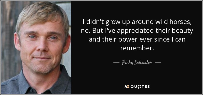 I didn't grow up around wild horses, no. But I've appreciated their beauty and their power ever since I can remember. - Ricky Schroder