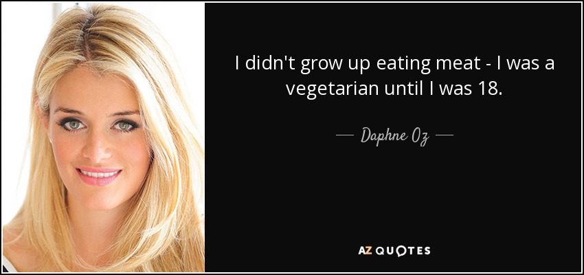 I didn't grow up eating meat - I was a vegetarian until I was 18. - Daphne Oz