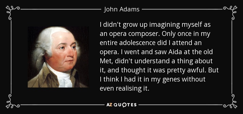 I didn't grow up imagining myself as an opera composer. Only once in my entire adolescence did I attend an opera. I went and saw Aida at the old Met, didn't understand a thing about it, and thought it was pretty awful. But I think I had it in my genes without even realising it. - John Adams