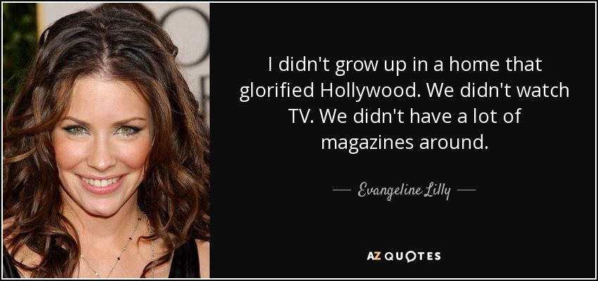 I didn't grow up in a home that glorified Hollywood. We didn't watch TV. We didn't have a lot of magazines around. - Evangeline Lilly