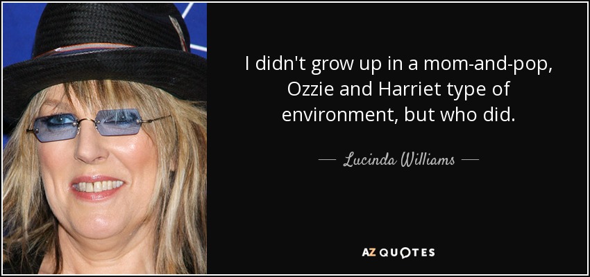 I didn't grow up in a mom-and-pop, Ozzie and Harriet type of environment, but who did. - Lucinda Williams