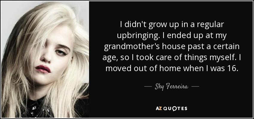 I didn't grow up in a regular upbringing. I ended up at my grandmother's house past a certain age, so I took care of things myself. I moved out of home when I was 16. - Sky Ferreira