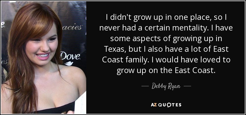 I didn't grow up in one place, so I never had a certain mentality. I have some aspects of growing up in Texas, but I also have a lot of East Coast family. I would have loved to grow up on the East Coast. - Debby Ryan