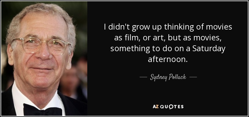 I didn't grow up thinking of movies as film, or art, but as movies, something to do on a Saturday afternoon. - Sydney Pollack