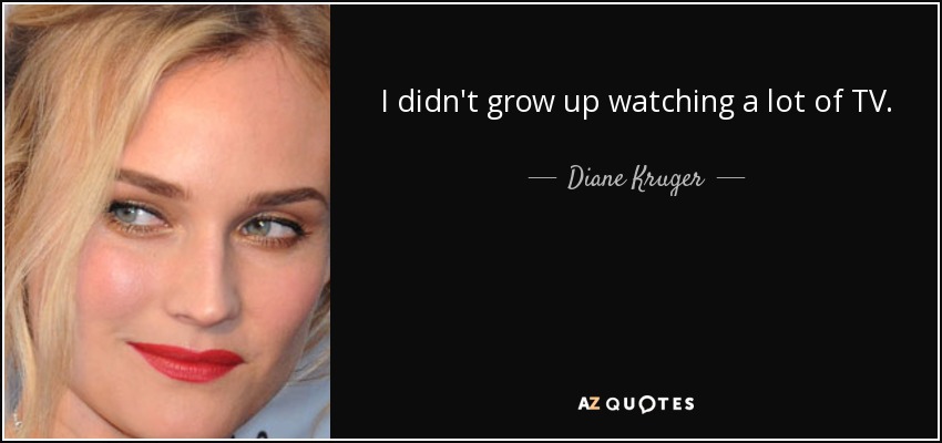I didn't grow up watching a lot of TV. - Diane Kruger
