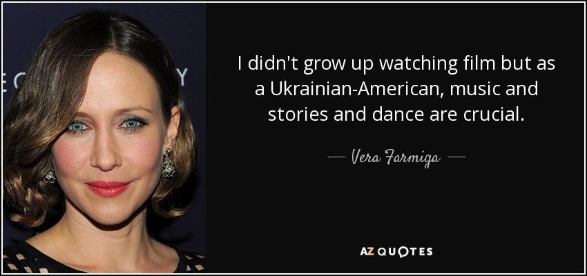 I didn't grow up watching film but as a Ukrainian-American, music and stories and dance are crucial. - Vera Farmiga