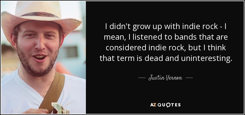 I didn't grow up with indie rock - I mean, I listened to bands that are considered indie rock, but I think that term is dead and uninteresting. - Justin Vernon