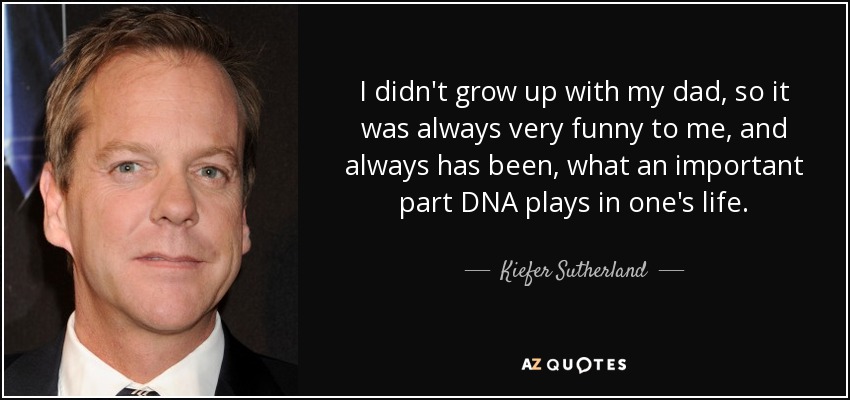 I didn't grow up with my dad, so it was always very funny to me, and always has been, what an important part DNA plays in one's life. - Kiefer Sutherland