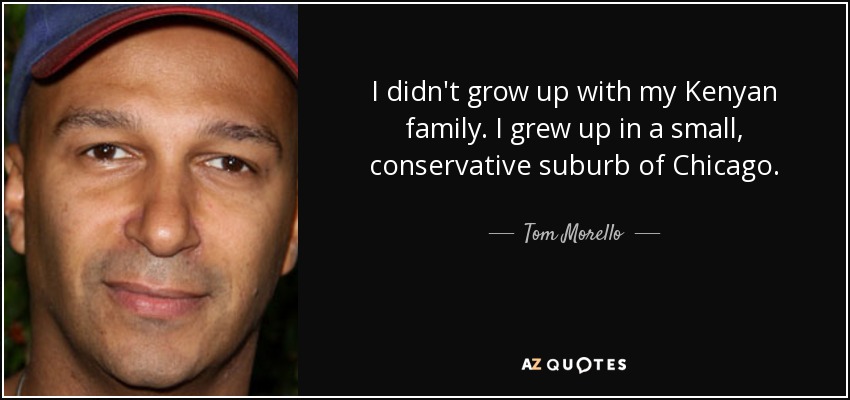 I didn't grow up with my Kenyan family. I grew up in a small, conservative suburb of Chicago. - Tom Morello