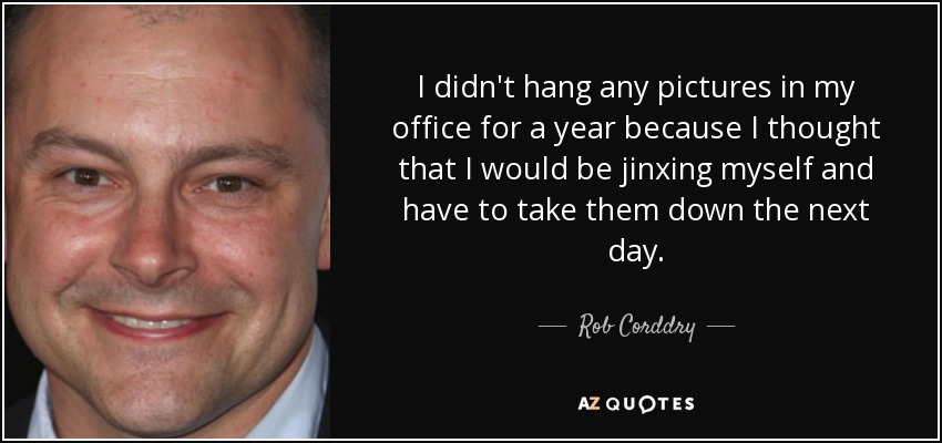 I didn't hang any pictures in my office for a year because I thought that I would be jinxing myself and have to take them down the next day. - Rob Corddry