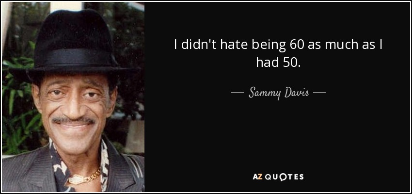 I didn't hate being 60 as much as I had 50. - Sammy Davis, Jr.