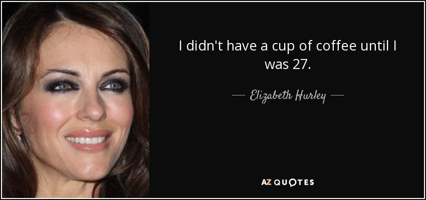 I didn't have a cup of coffee until I was 27. - Elizabeth Hurley