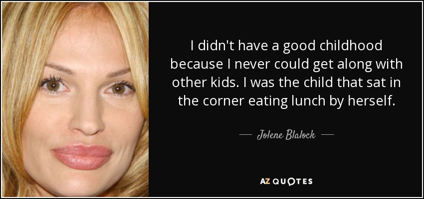 I didn't have a good childhood because I never could get along with other kids. I was the child that sat in the corner eating lunch by herself. - Jolene Blalock