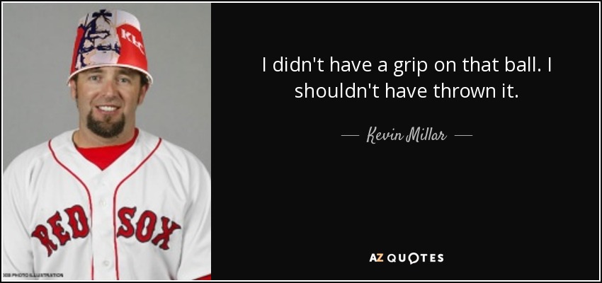 I didn't have a grip on that ball. I shouldn't have thrown it. - Kevin Millar