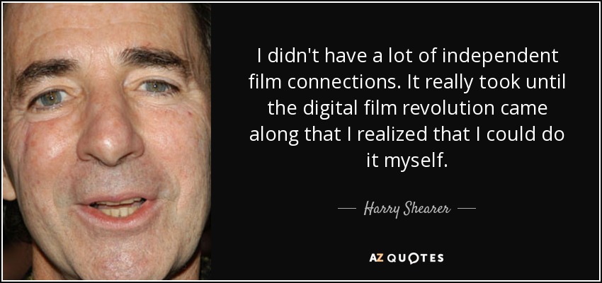 I didn't have a lot of independent film connections. It really took until the digital film revolution came along that I realized that I could do it myself. - Harry Shearer