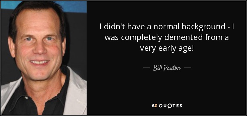 I didn't have a normal background - I was completely demented from a very early age! - Bill Paxton