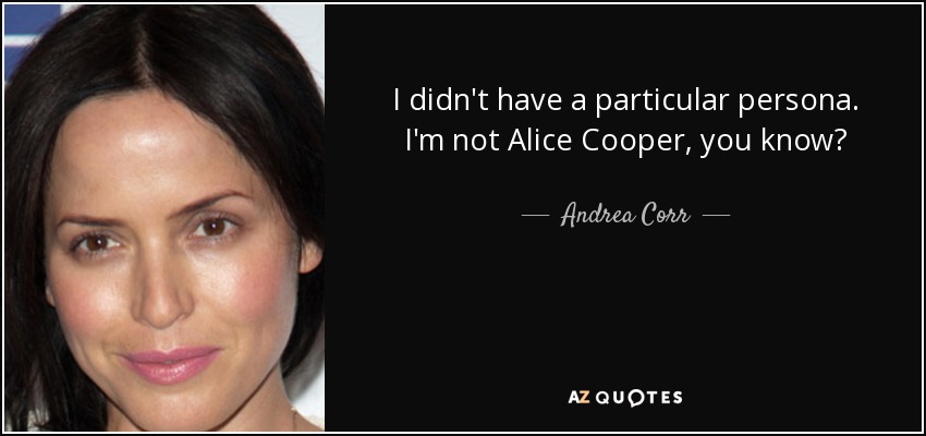 I didn't have a particular persona. I'm not Alice Cooper, you know? - Andrea Corr