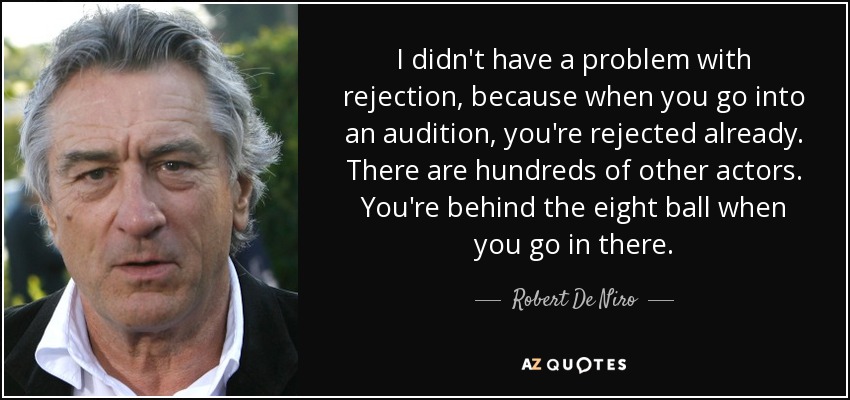 I didn't have a problem with rejection, because when you go into an audition, you're rejected already. There are hundreds of other actors. You're behind the eight ball when you go in there. - Robert De Niro