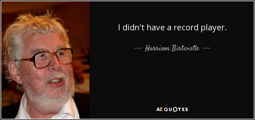 I didn't have a record player. - Harrison Birtwistle