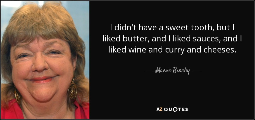 I didn't have a sweet tooth, but I liked butter, and I liked sauces, and I liked wine and curry and cheeses. - Maeve Binchy