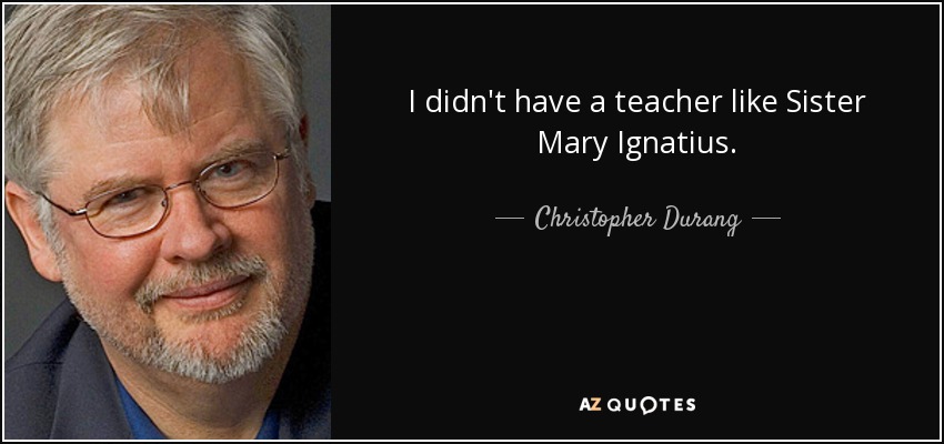 I didn't have a teacher like Sister Mary Ignatius. - Christopher Durang