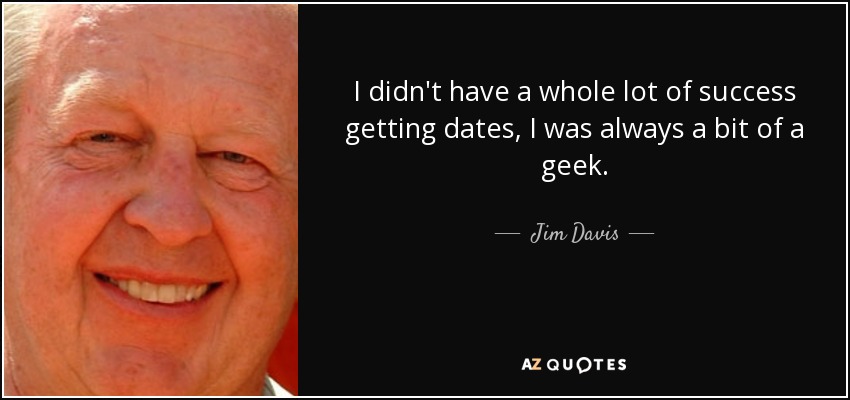 I didn't have a whole lot of success getting dates, I was always a bit of a geek. - Jim Davis