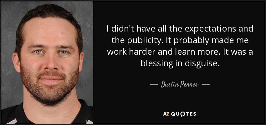 I didn't have all the expectations and the publicity. It probably made me work harder and learn more. It was a blessing in disguise. - Dustin Penner