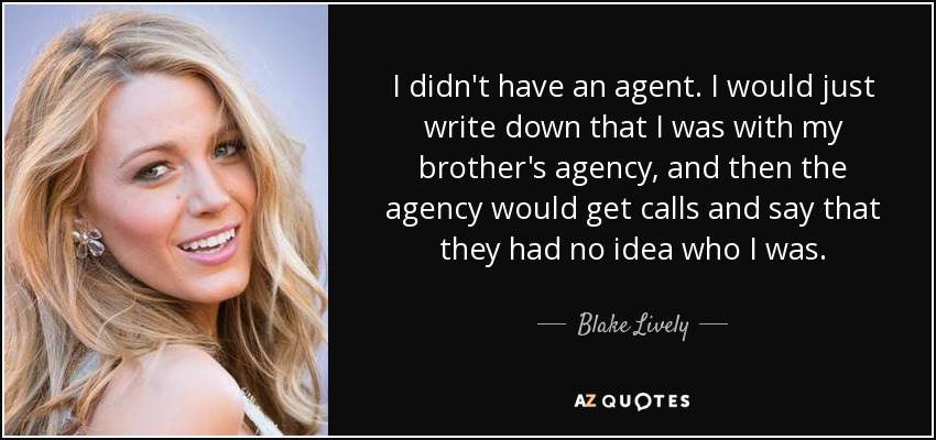 I didn't have an agent. I would just write down that I was with my brother's agency, and then the agency would get calls and say that they had no idea who I was. - Blake Lively