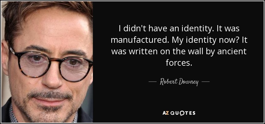 I didn't have an identity. It was manufactured. My identity now? It was written on the wall by ancient forces. - Robert Downey, Jr.