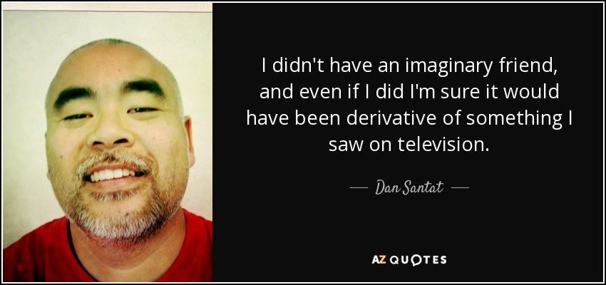 I didn't have an imaginary friend, and even if I did I'm sure it would have been derivative of something I saw on television. - Dan Santat