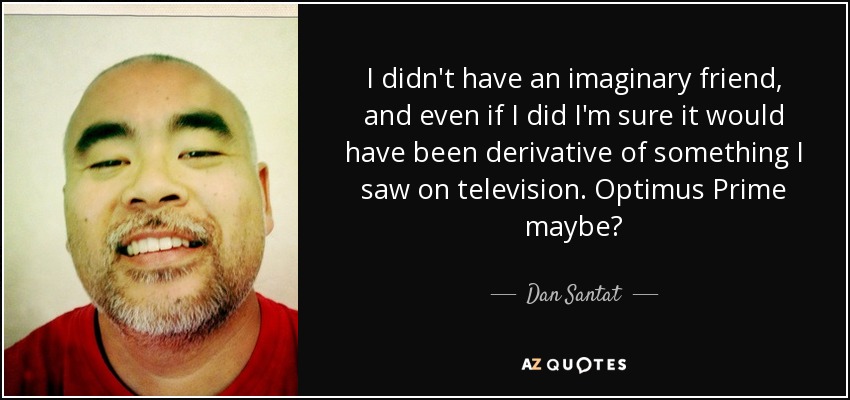 I didn't have an imaginary friend, and even if I did I'm sure it would have been derivative of something I saw on television. Optimus Prime maybe? - Dan Santat