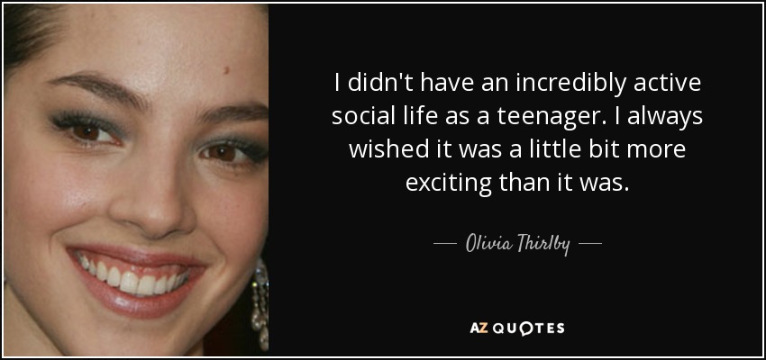 I didn't have an incredibly active social life as a teenager. I always wished it was a little bit more exciting than it was. - Olivia Thirlby