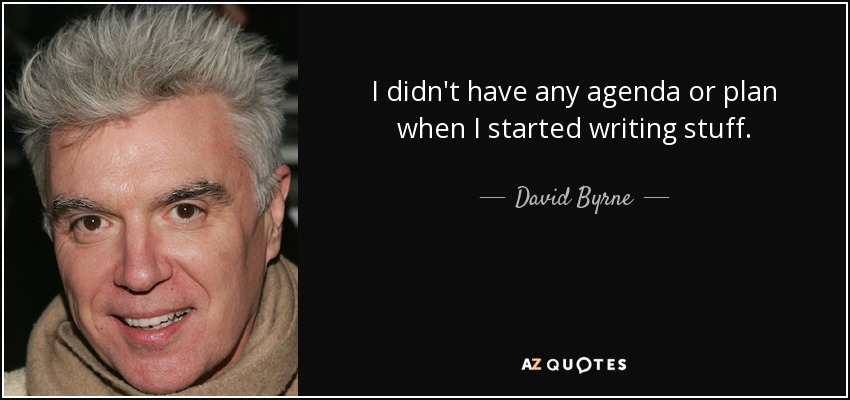 I didn't have any agenda or plan when I started writing stuff. - David Byrne